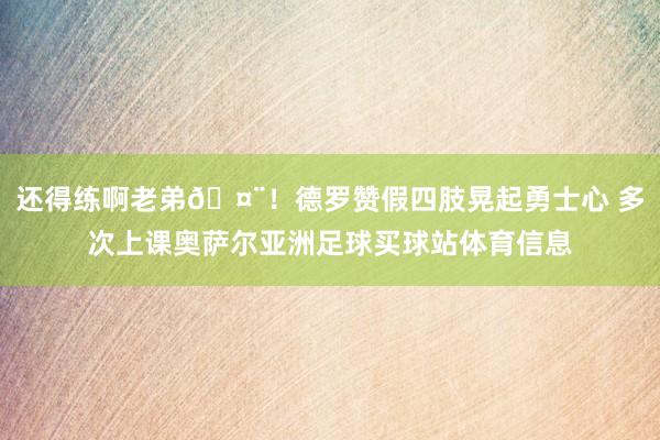 还得练啊老弟🤨！德罗赞假四肢晃起勇士心 多次上课奥萨尔亚洲足球买球站体育信息