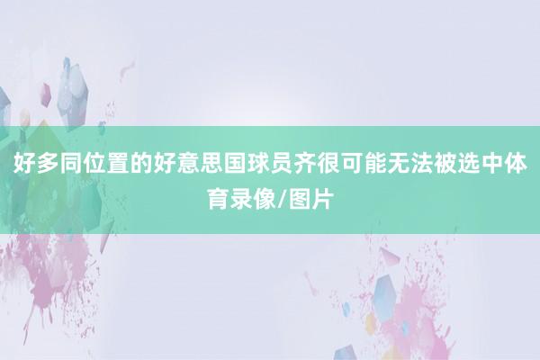 好多同位置的好意思国球员齐很可能无法被选中体育录像/图片