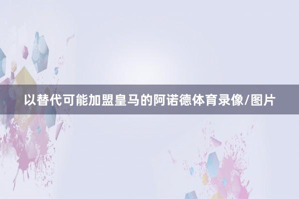 以替代可能加盟皇马的阿诺德体育录像/图片