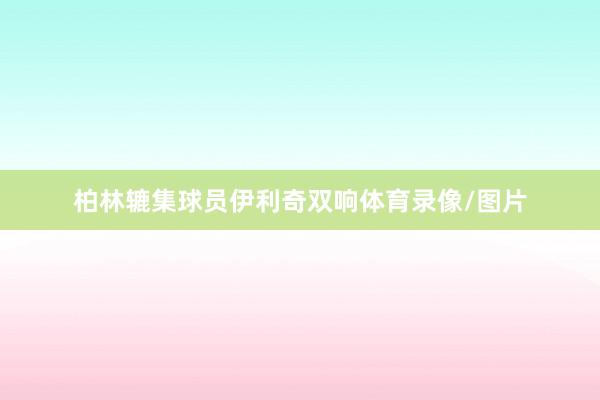 柏林辘集球员伊利奇双响体育录像/图片