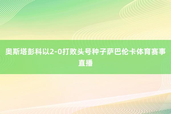 奥斯塔彭科以2-0打败头号种子萨巴伦卡体育赛事直播