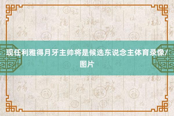 现任利雅得月牙主帅将是候选东说念主体育录像/图片