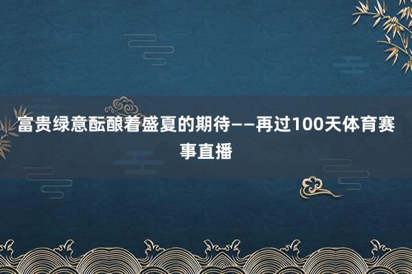富贵绿意酝酿着盛夏的期待——再过100天体育赛事直播